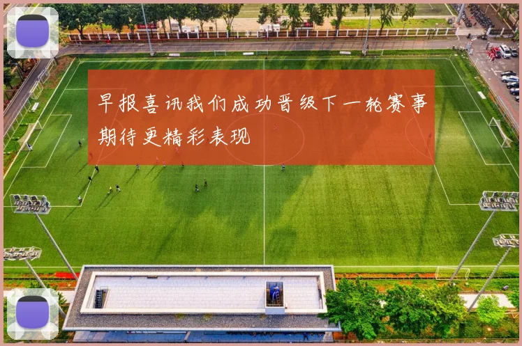 早报喜讯我们成功晋级下一轮赛事期待更精彩表现