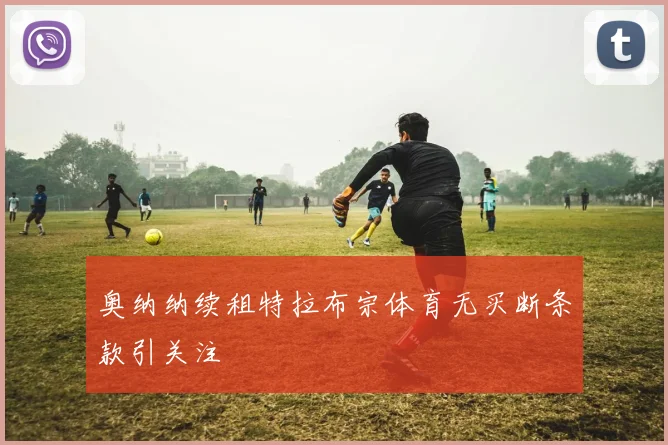 奥纳纳续租特拉布宗体育无买断条款引关注