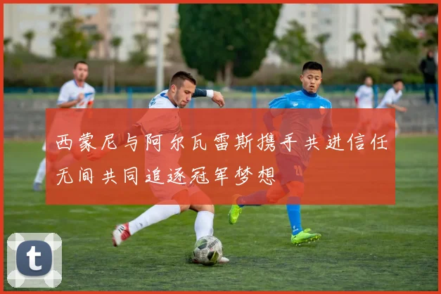 西蒙尼与阿尔瓦雷斯携手共进信任无间共同追逐冠军梦想