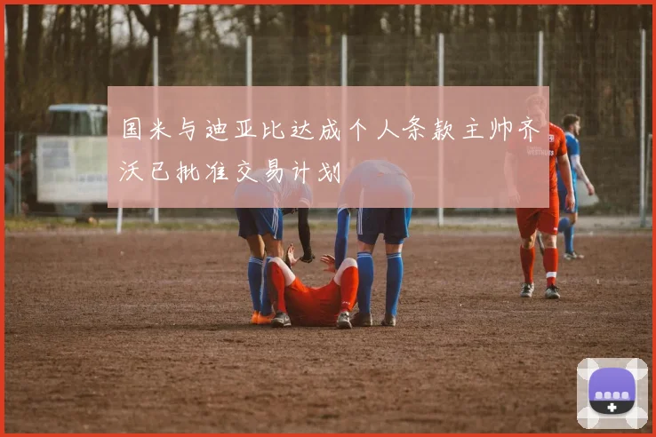 国米与迪亚比达成个人条款主帅齐沃已批准交易计划