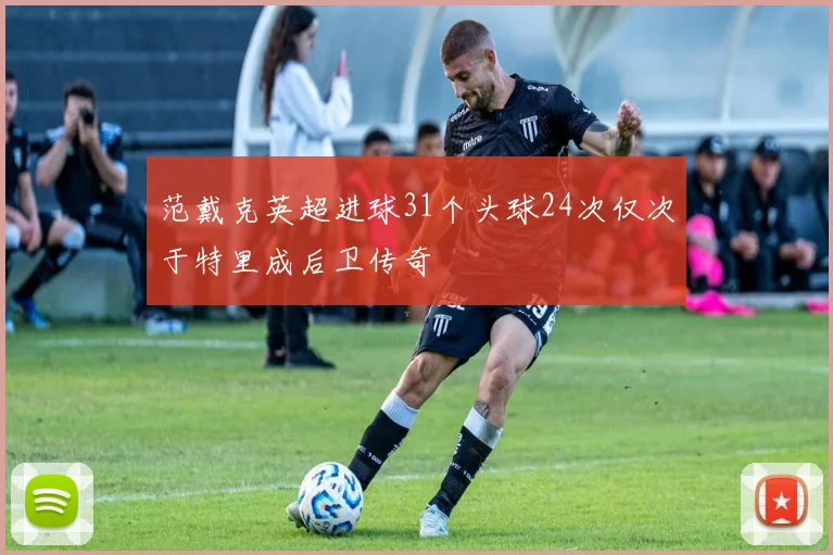 范戴克英超进球31个头球24次仅次于特里成后卫传奇