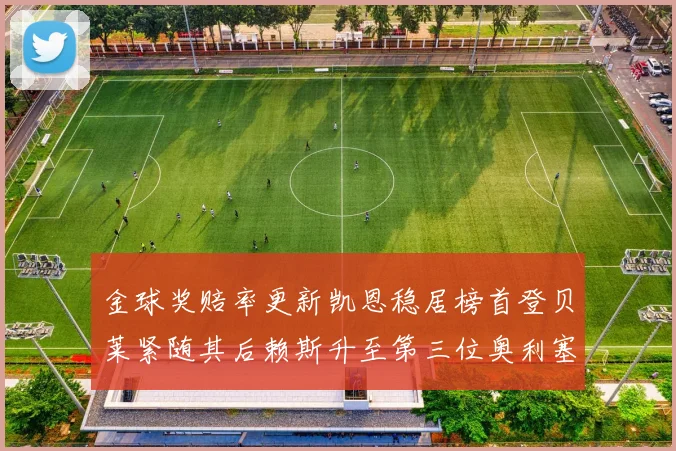 金球奖赔率更新凯恩稳居榜首登贝莱紧随其后赖斯升至第三位奥利塞排名下滑至第四