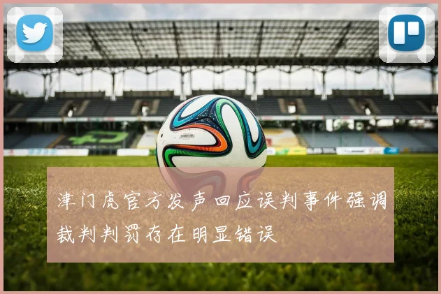 津门虎官方发声回应误判事件强调裁判判罚存在明显错误