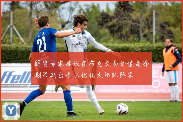 薪资专家建议在布克交易价值高峰期果断出手以优化太阳队阵容