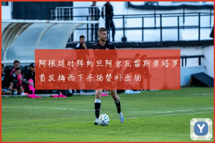 阿根廷对阵约旦阿尔瓦雷斯劳塔罗首发梅西下半场替补出场