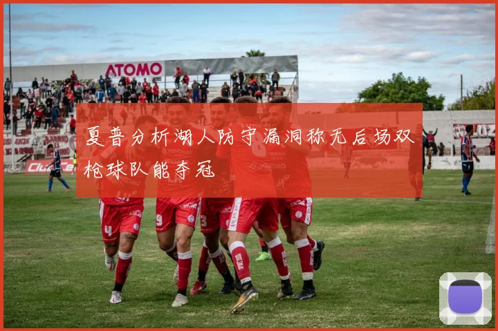 夏普分析湖人防守漏洞称无后场双枪球队能夺冠