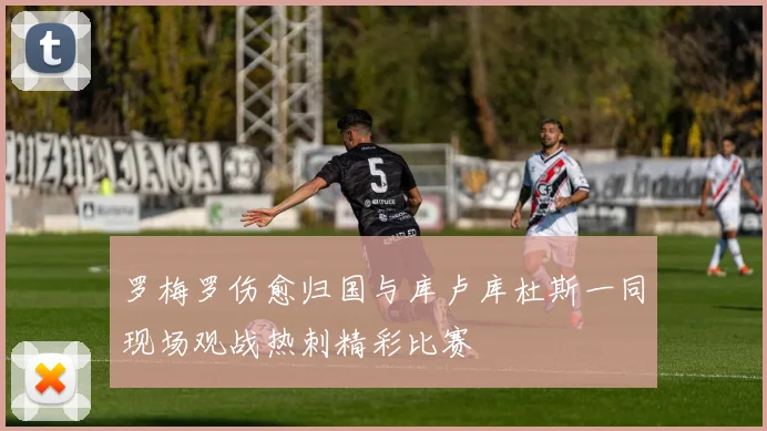 罗梅罗伤愈归国与库卢库杜斯一同现场观战热刺精彩比赛