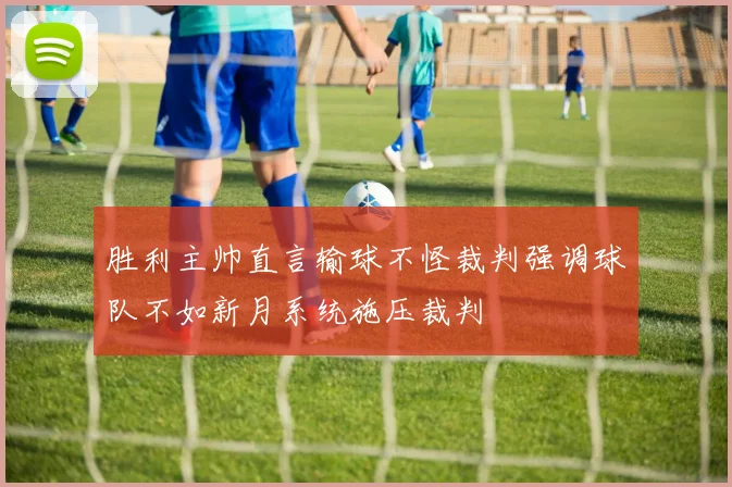 胜利主帅直言输球不怪裁判强调球队不如新月系统施压裁判