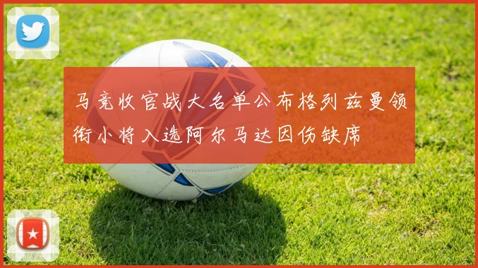 马竞收官战大名单公布格列兹曼领衔小将入选阿尔马达因伤缺席