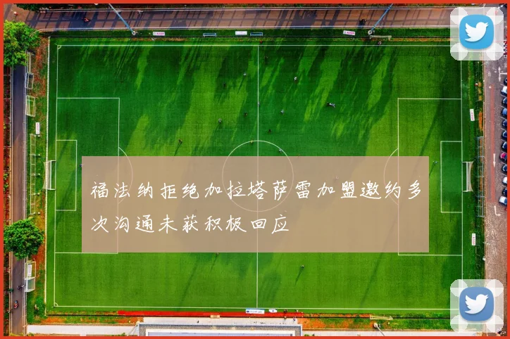 福法纳拒绝加拉塔萨雷加盟邀约多次沟通未获积极回应