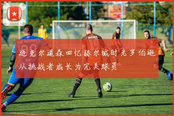 迈克尔道森回忆赫尔城时光罗伯逊从挑战者成长为完美球员