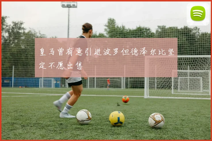 皇马曾有意引进波罗但德泽尔比坚定不愿出售