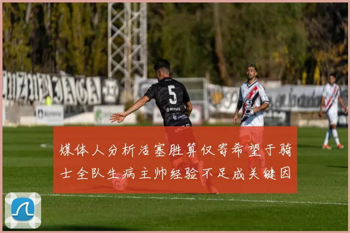 媒体人分析活塞胜算仅寄希望于骑士全队生病主帅经验不足成关键因素