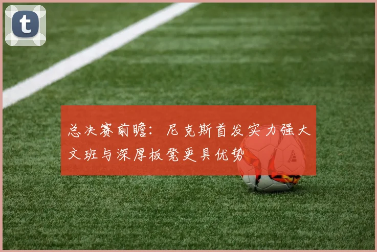 总决赛前瞻：尼克斯首发实力强大文班与深厚板凳更具优势