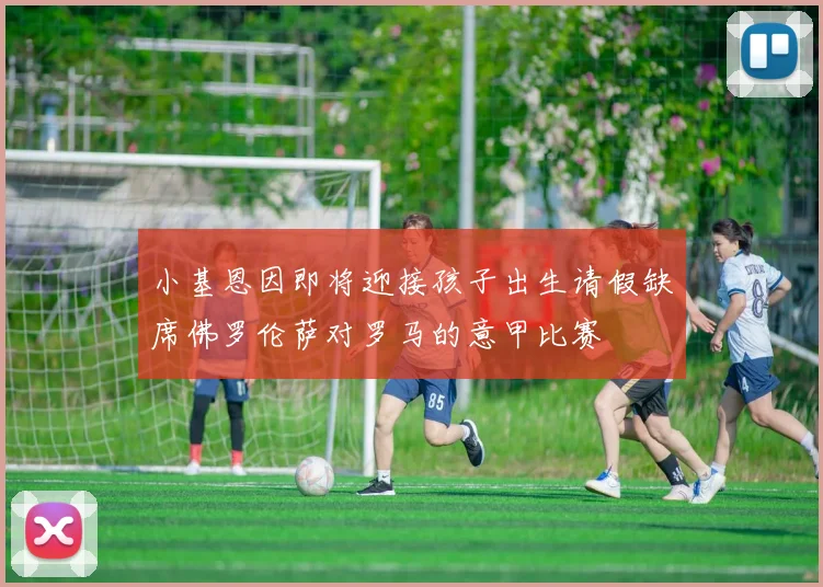 小基恩因即将迎接孩子出生请假缺席佛罗伦萨对罗马的意甲比赛