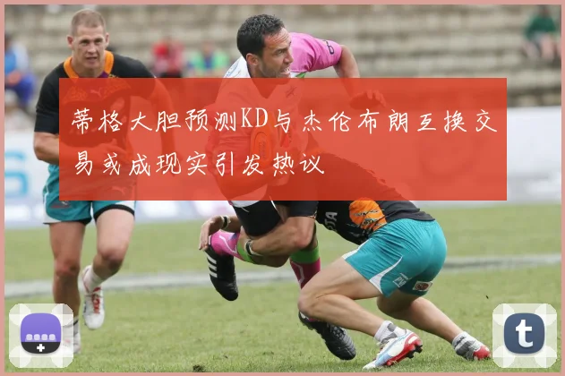 蒂格大胆预测KD与杰伦布朗互换交易或成现实引发热议