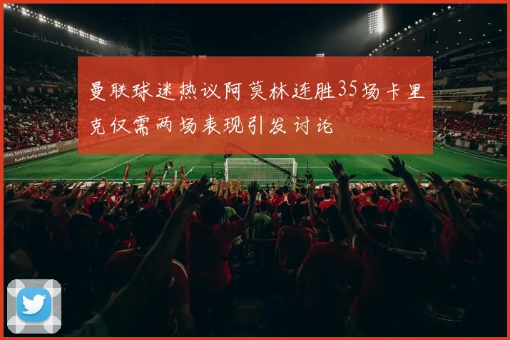 曼联球迷热议阿莫林连胜35场卡里克仅需两场表现引发讨论