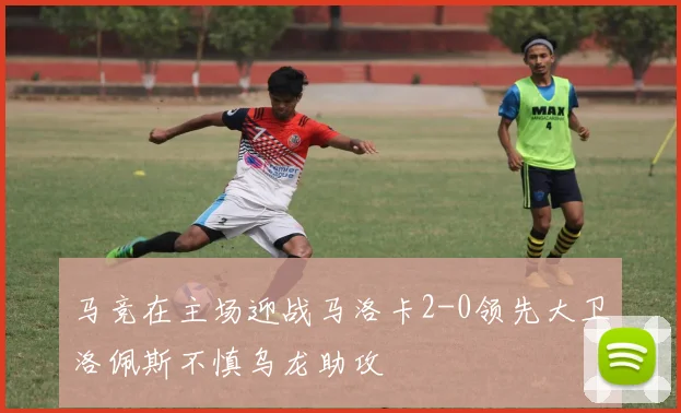 马竞在主场迎战马洛卡2-0领先大卫洛佩斯不慎乌龙助攻