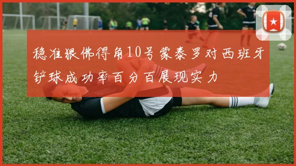 稳准狠佛得角10号蒙泰罗对西班牙铲球成功率百分百展现实力